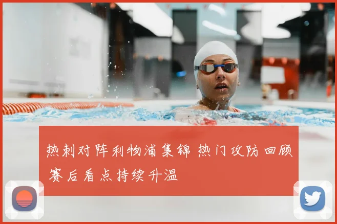 热刺对阵利物浦集锦 热门攻防回顾 赛后看点持续升温