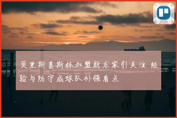 莫里斯基斯林加盟新东家引关注 经验与防守成球队补强看点
