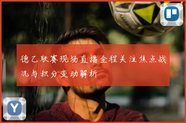 德乙联赛现场直播全程关注焦点战况与积分变动解析