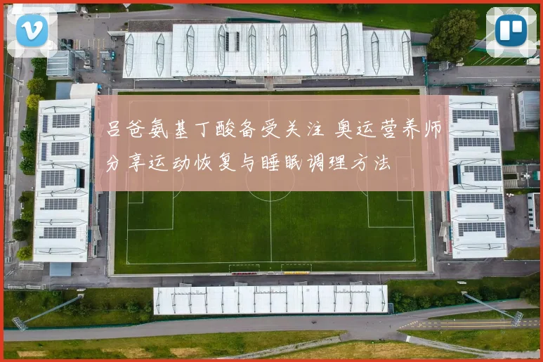 吕爸氨基丁酸备受关注 奥运营养师分享运动恢复与睡眠调理方法