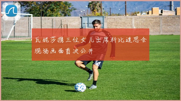 瓦妮莎携三位女儿出席科比追思会现场画面首次公开