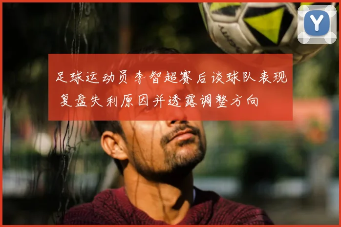 足球运动员李智超赛后谈球队表现 复盘失利原因并透露调整方向