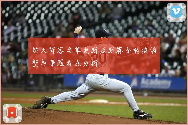 热火阵容名单更新后新赛季轮换调整与争冠看点分析