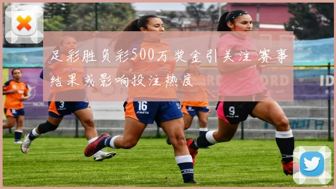 足彩胜负彩500万奖金引关注 赛事结果或影响投注热度