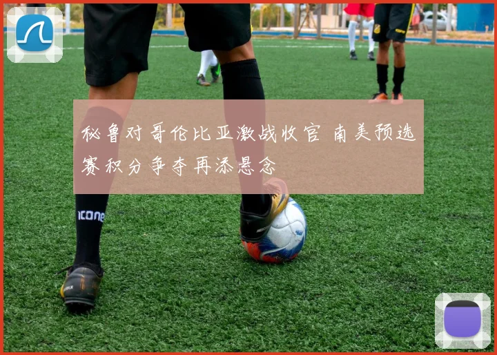 秘鲁对哥伦比亚激战收官 南美预选赛积分争夺再添悬念