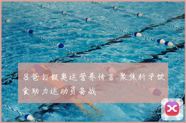 吕爸打假奥运营养传言 聚焦科学饮食助力运动员备战