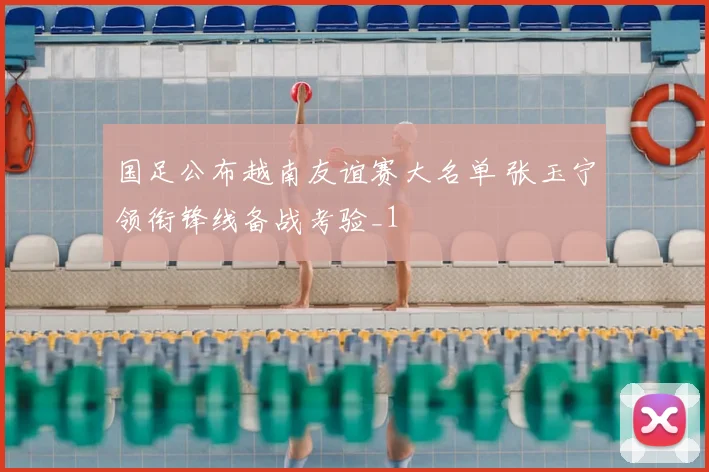 国足公布越南友谊赛大名单 张玉宁领衔锋线备战考验_1