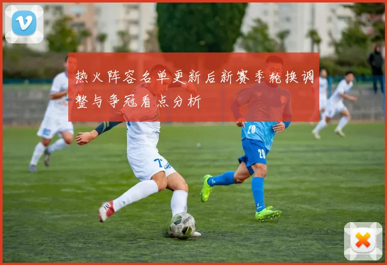 热火阵容名单更新后新赛季轮换调整与争冠看点分析