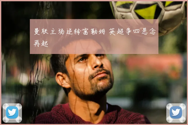 曼联主场逆转富勒姆 英超争四悬念再起
