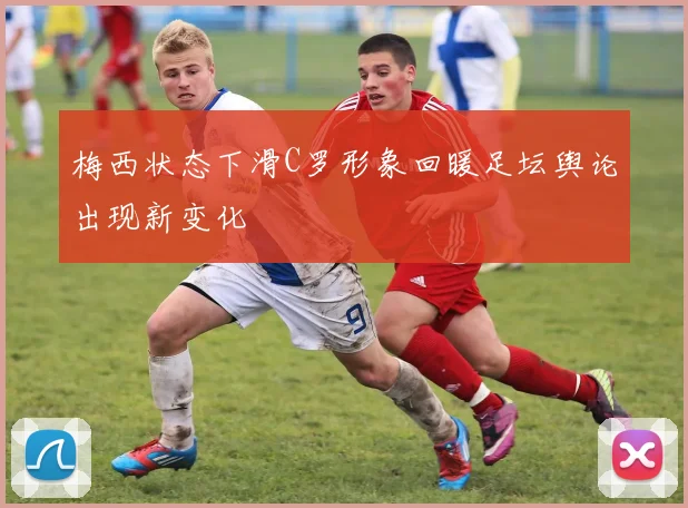 梅西状态下滑C罗形象回暖足坛舆论出现新变化