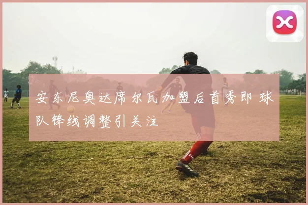 安东尼奥达席尔瓦加盟后首秀即 球队锋线调整引关注