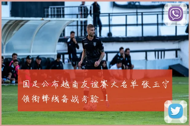 国足公布越南友谊赛大名单 张玉宁领衔锋线备战考验_1