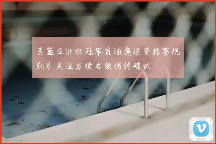 男篮亚洲杯冠军直通奥运资格赛规则引关注后续名额仍待确认