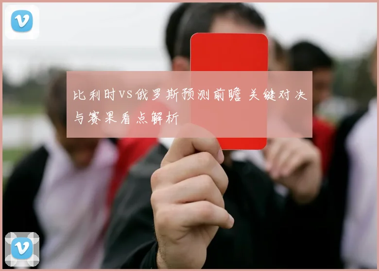 比利时vs俄罗斯预测前瞻 关键对决与赛果看点解析