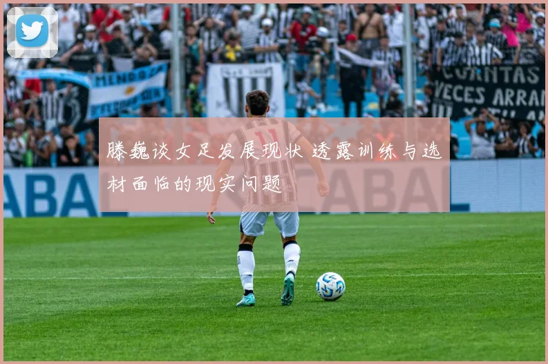 滕巍谈女足发展现状 透露训练与选材面临的现实问题