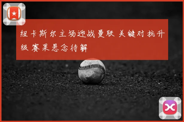 纽卡斯尔主场迎战曼联 关键对抗升级 赛果悬念待解