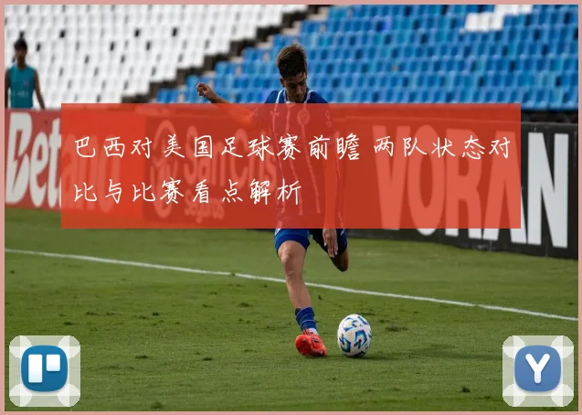 巴西对美国足球赛前瞻 两队状态对比与比赛看点解析