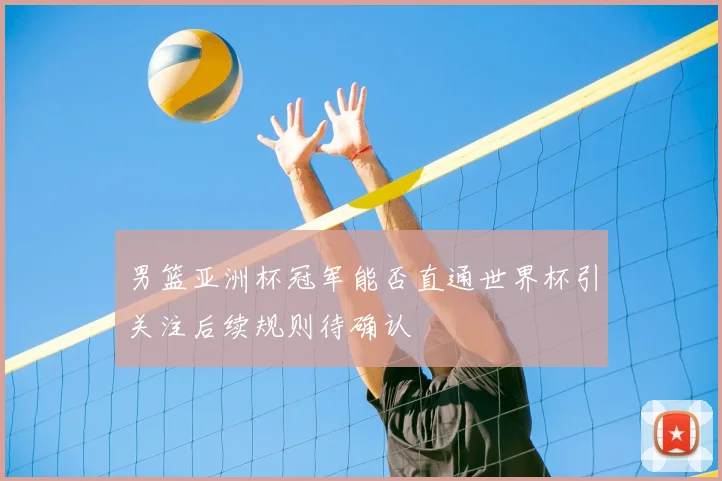 男篮亚洲杯冠军能否直通世界杯引关注后续规则待确认