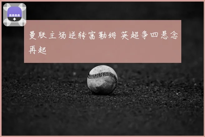 曼联主场逆转富勒姆 英超争四悬念再起