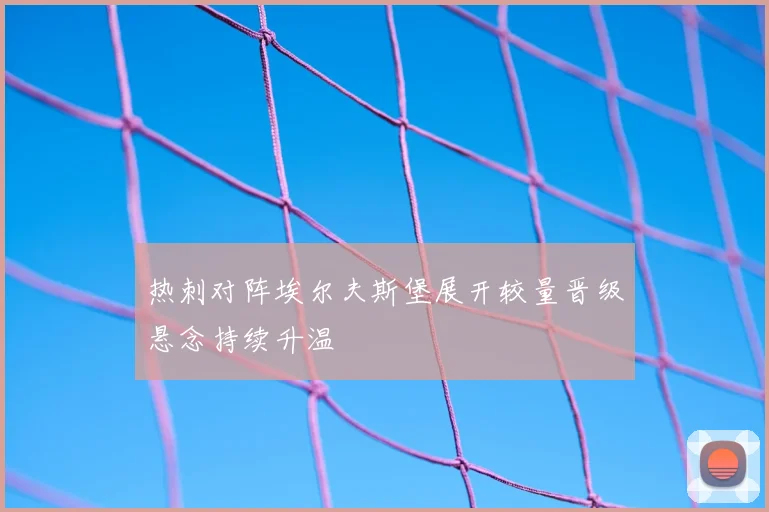 热刺对阵埃尔夫斯堡展开较量晋级悬念持续升温