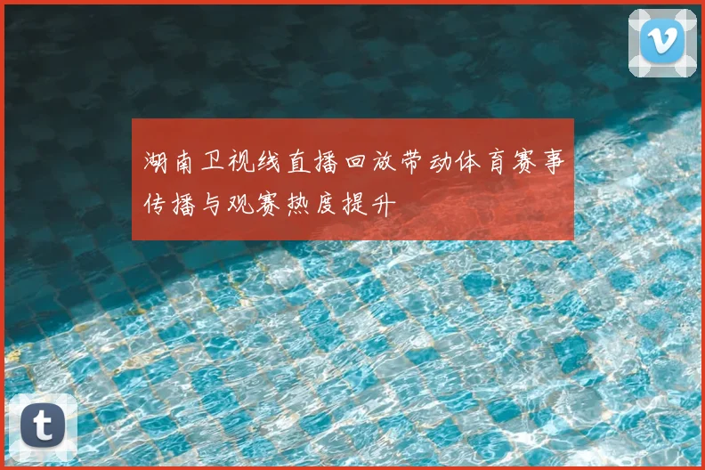 湖南卫视线直播回放带动体育赛事传播与观赛热度提升