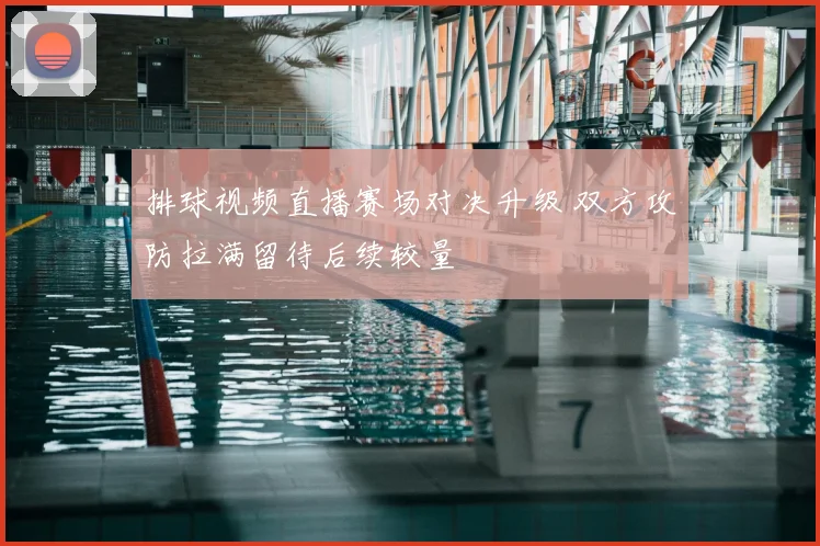 排球视频直播赛场对决升级 双方攻防拉满留待后续较量
