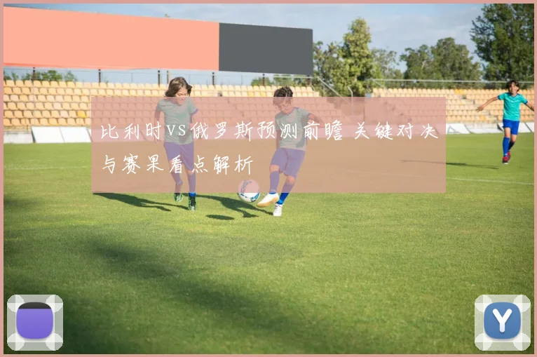 比利时vs俄罗斯预测前瞻 关键对决与赛果看点解析