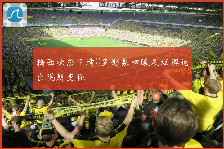 梅西状态下滑C罗形象回暖足坛舆论出现新变化