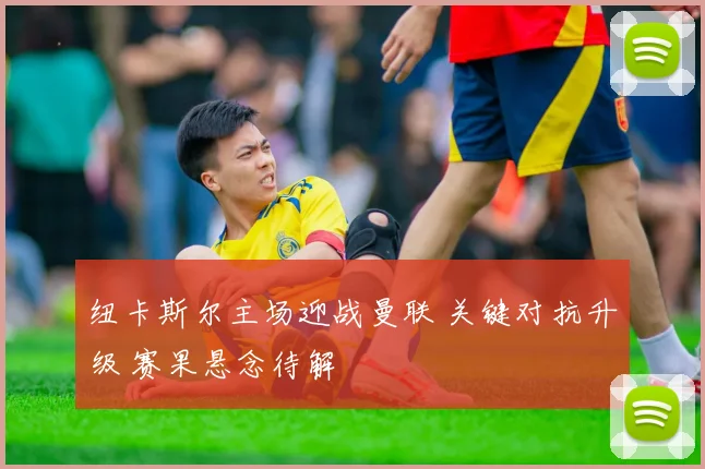 纽卡斯尔主场迎战曼联 关键对抗升级 赛果悬念待解