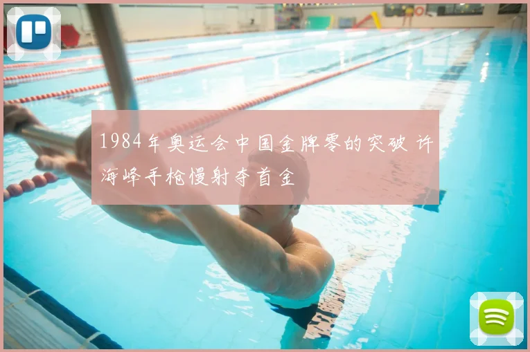 1984年奥运会中国金牌零的突破 许海峰手枪慢射夺首金