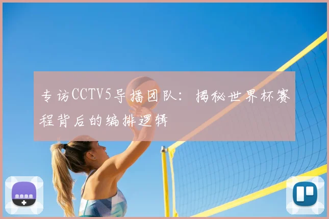 专访CCTV5导播团队:揭秘世界杯赛程背后的编排逻辑