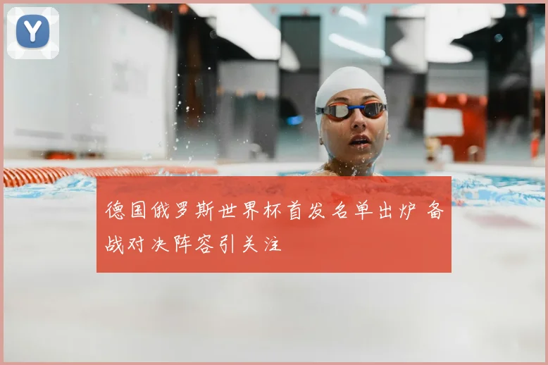 德国俄罗斯世界杯首发名单出炉 备战对决阵容引关注