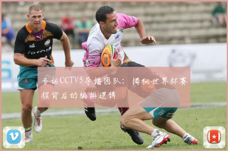 专访CCTV5导播团队：揭秘世界杯赛程背后的编排逻辑