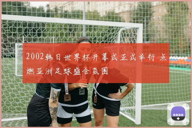 2002韩日世界杯开幕式正式举行 点燃亚洲足球盛会氛围