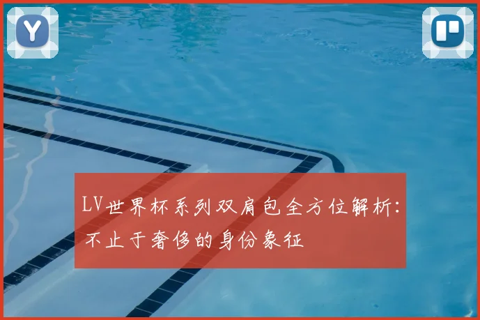 LV世界杯系列双肩包全方位解析：不止于奢侈的身份象征
