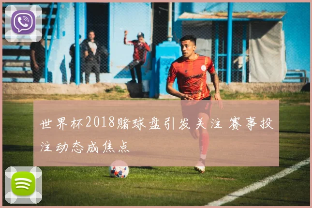 世界杯2018赌球盘引发关注 赛事投注动态成焦点