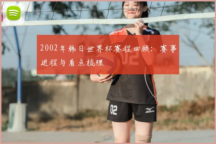 2002年韩日世界杯赛程回顾：赛事进程与看点梳理