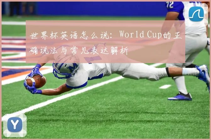 世界杯英语怎么说：World Cup的正确说法与常见表达解析