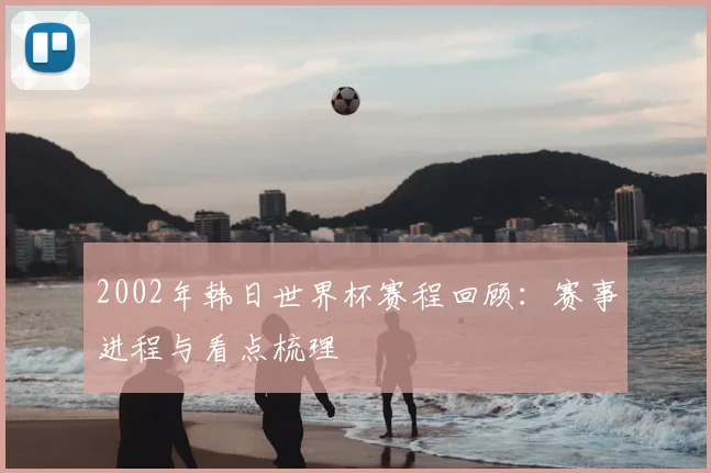 2002年韩日世界杯赛程回顾：赛事进程与看点梳理