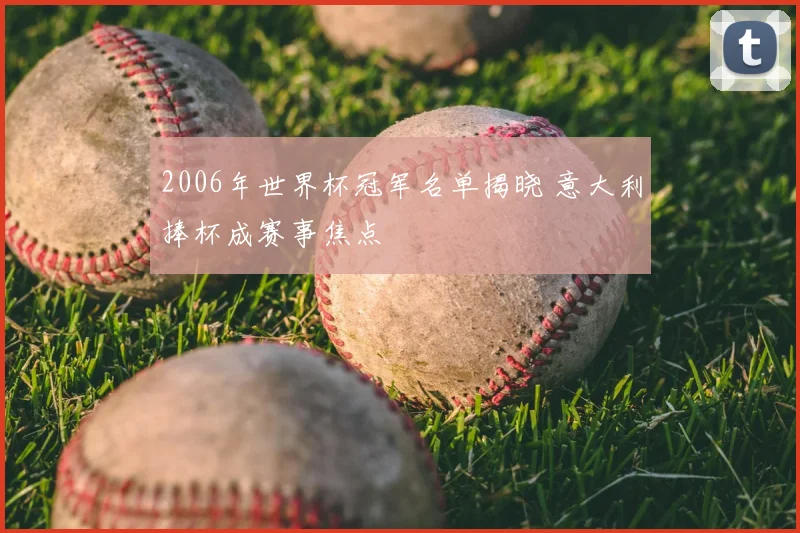 2006年世界杯冠军名单揭晓 意大利捧杯成赛事焦点