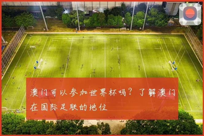 澳门可以参加世界杯吗？了解澳门在国际足联的地位
