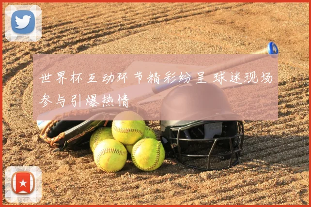 世界杯互动环节精彩纷呈 球迷现场参与引爆热情