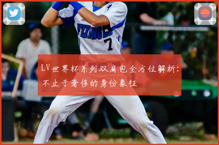 LV世界杯系列双肩包全方位解析:不止于奢侈的身份象征