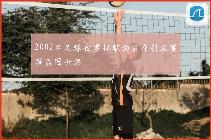 2002年足球世界杯歌曲发布引发赛事氛围升温