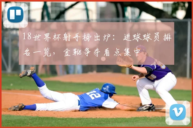 18世界杯射手榜出炉：进球球员排名一览，金靴争夺看点集中