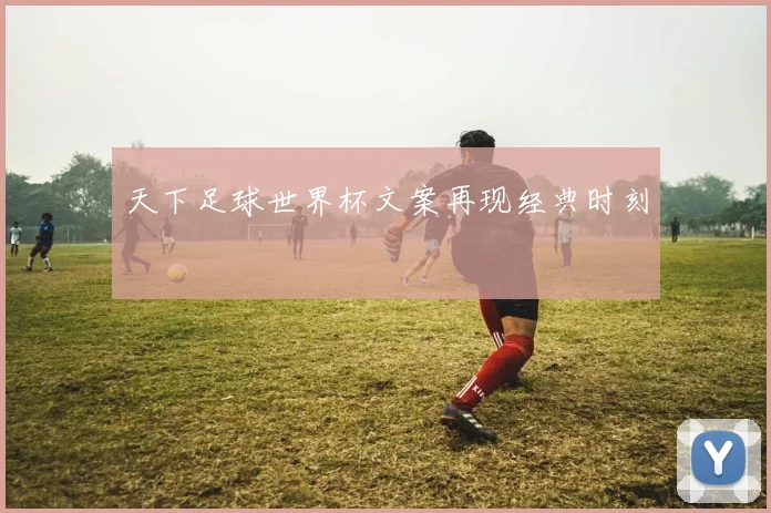 天下足球世界杯文案再现经典时刻
