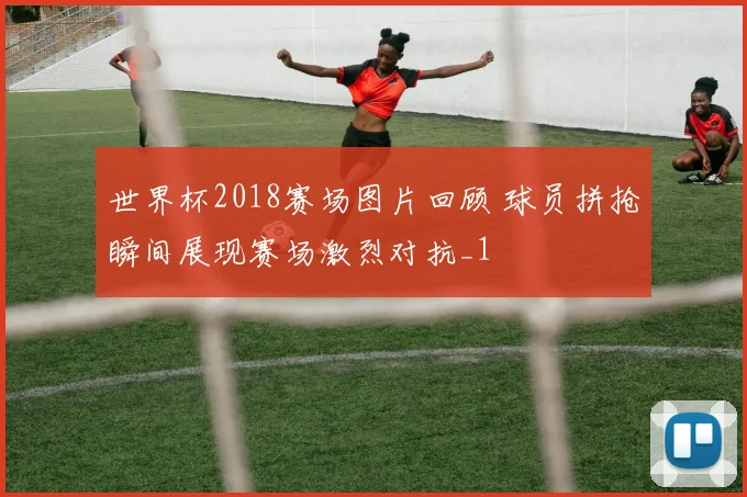 世界杯2018赛场图片回顾 球员拼抢瞬间展现赛场激烈对抗_1