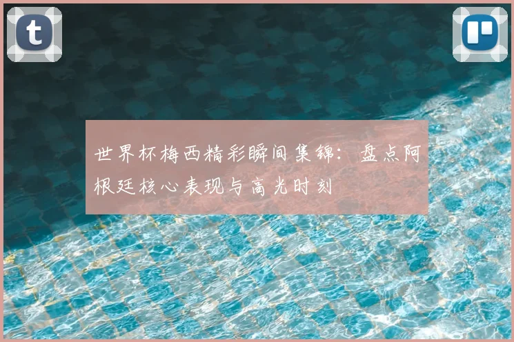 世界杯梅西精彩瞬间集锦:盘点阿根廷核心表现与高光时刻
