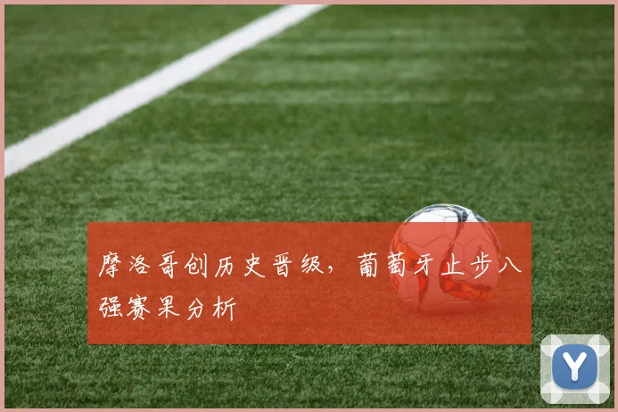 摩洛哥创历史晋级，葡萄牙止步八强赛果分析