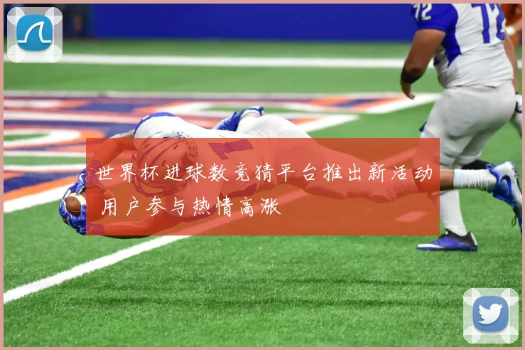 世界杯进球数竞猜平台推出新活动 用户参与热情高涨